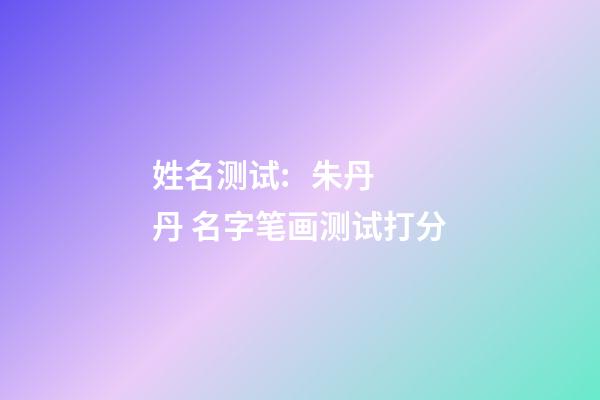 姓名测试:   朱丹丹 名字笔画测试打分-第1张-观点-玄机派